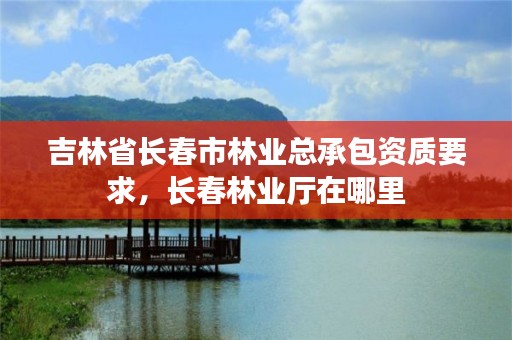 吉林省长春市林业总承包资质要求，长春林业厅在哪里