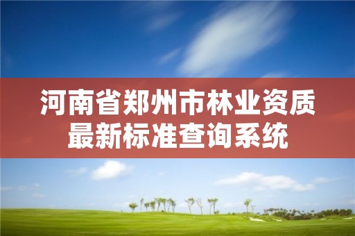 河南省郑州市林业资质最新标准查询系统