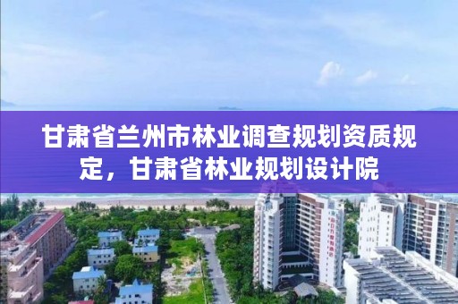 甘肃省兰州市林业调查规划资质规定,甘肃省林业规划设计院