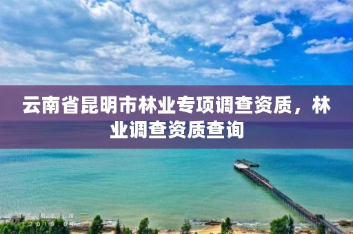 云南省昆明市林业专项调查资质，林业调查资质查询