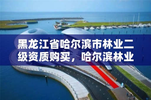 黑龙江省哈尔滨市林业二级资质购买,哈尔滨林业厅地址