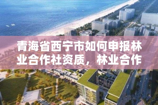 青海省西宁市如何申报林业合作社资质，林业合作社简介