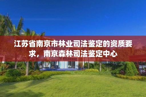 江苏省南京市林业司法鉴定的资质要求,南京森林司法鉴定中心