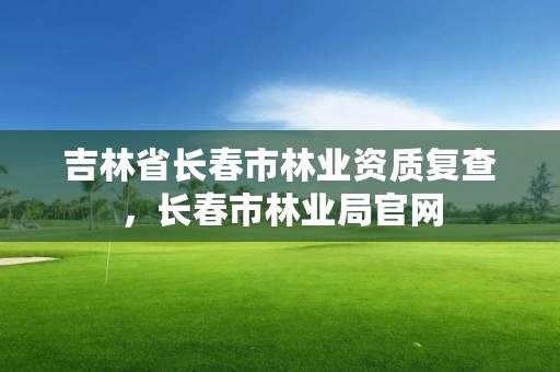 吉林省长春市林业资质复查，长春市林业局官网