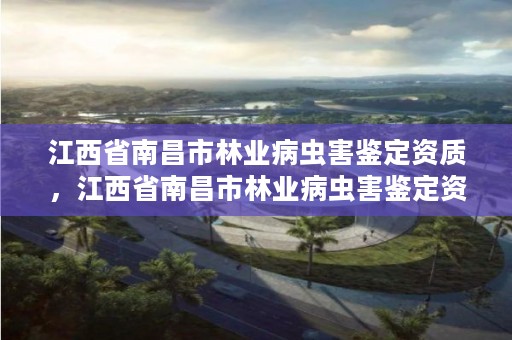 江西省南昌市林业病虫害鉴定资质,江西省南昌市林业病虫害鉴定资质查询