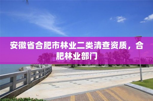 安徽省合肥市林业二类清查资质,合肥林业部门