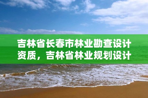 吉林省长春市林业勘查设计资质，吉林省林业规划设计院