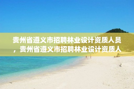 贵州省遵义市招聘林业设计资质人员,贵州省遵义市招聘林业设计资质人员信息