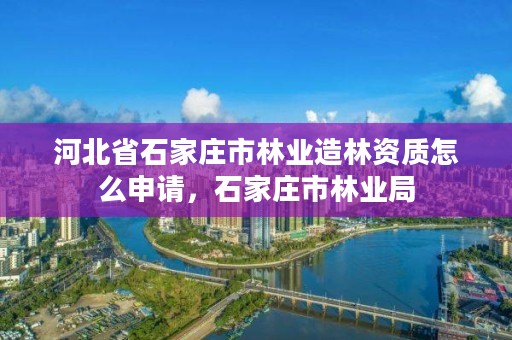 河北省石家庄市林业造林资质怎么申请,石家庄市林业局