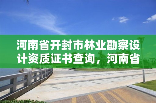 河南省开封市林业勘察设计资质证书查询,河南省林业勘察设计院