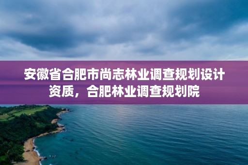 安徽省合肥市尚志林业调查规划设计资质，合肥林业调查规划院
