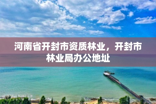 河南省开封市资质林业，开封市林业局办公地址