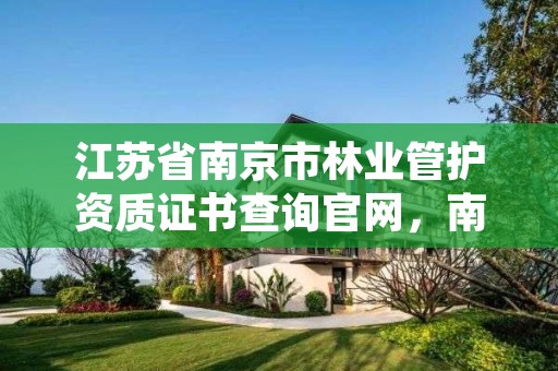 江苏省南京市林业管护资质证书查询官网,南京林业局检测中心号码