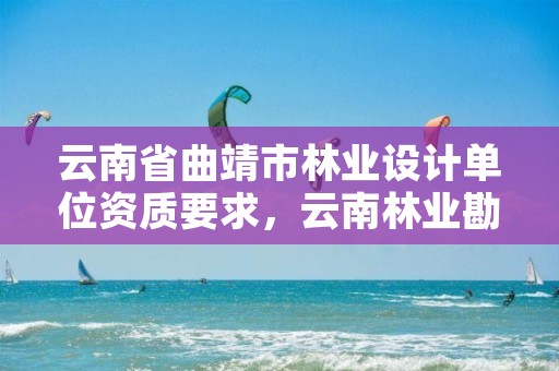 云南省曲靖市林业设计单位资质要求，云南林业勘察设计院有限公司