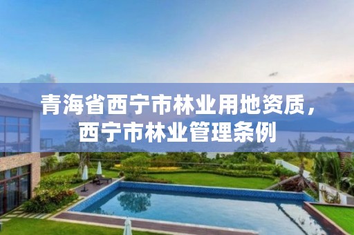 青海省西宁市林业用地资质，西宁市林业管理条例