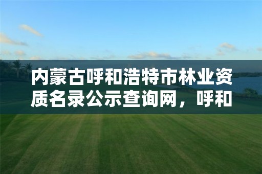 内蒙古呼和浩特市林业资质名录公示查询网,呼和浩特市林业局长是谁了
