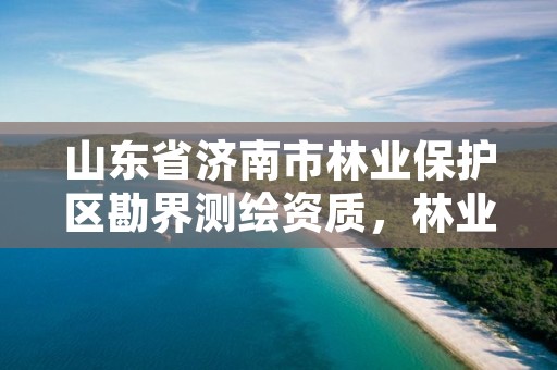 山东省济南市林业保护区勘界测绘资质,林业测绘资质哪里办理