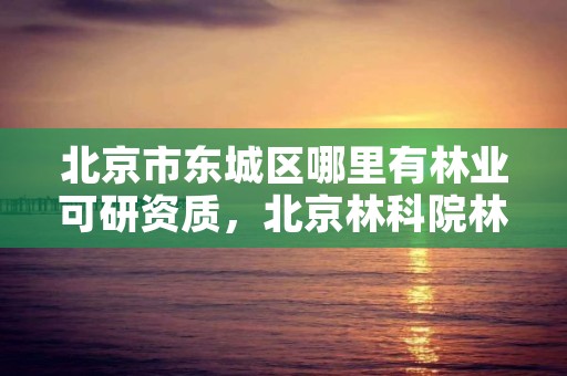 北京市东城区哪里有林业可研资质,北京林科院林业所
