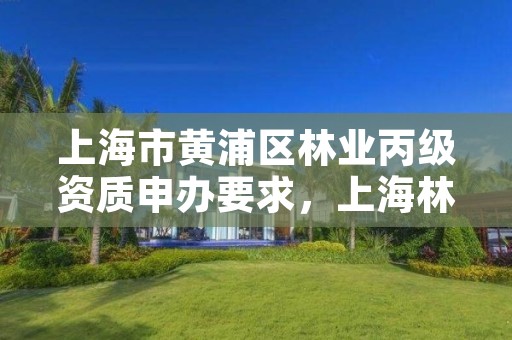 上海市黄浦区林业丙级资质申办要求，上海林业部门电话