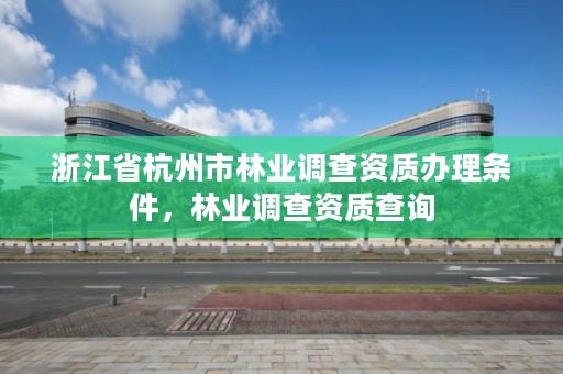 浙江省杭州市林业调查资质办理条件，林业调查资质查询