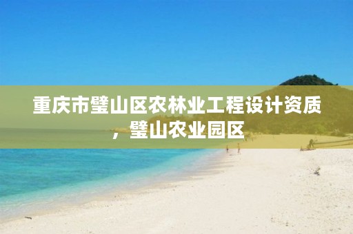 重庆市璧山区农林业工程设计资质,璧山农业园区
