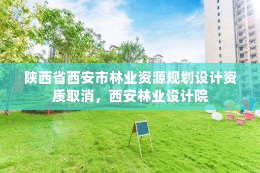 陕西省西安市林业资源规划设计资质取消,西安林业设计院