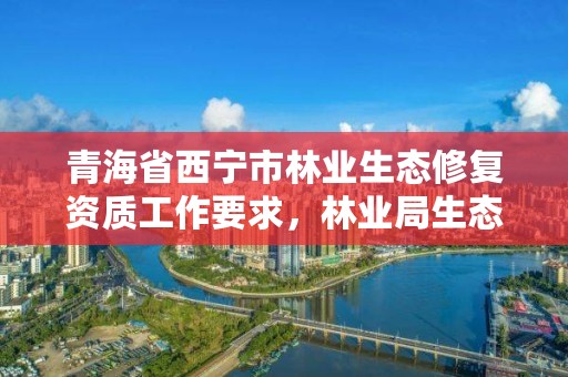 青海省西宁市林业生态修复资质工作要求，林业局生态修复科