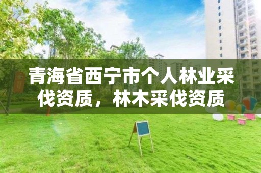 青海省西宁市个人林业采伐资质，林木采伐资质