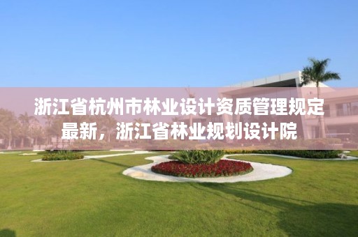 浙江省杭州市林业设计资质管理规定最新,浙江省林业规划设计院