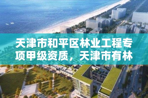 天津市和平区林业工程专项甲级资质,天津市有林业局吗