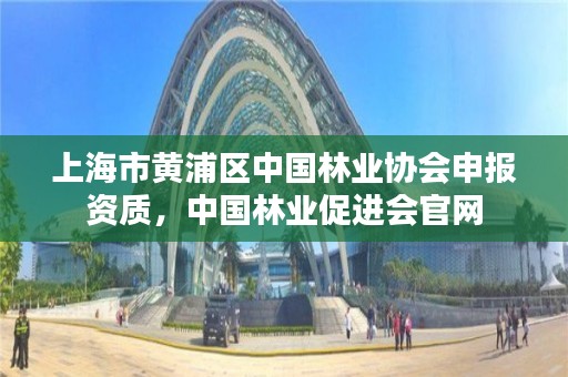 上海市黄浦区中国林业协会申报资质,中国林业促进会官网