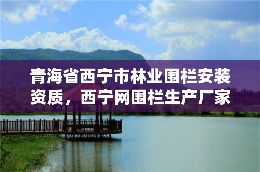 青海省西宁市林业围栏安装资质，西宁网围栏生产厂家