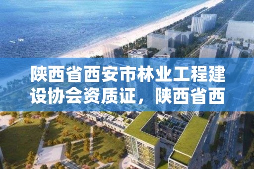 陕西省西安市林业工程建设协会资质证,陕西省西安市林业厅
