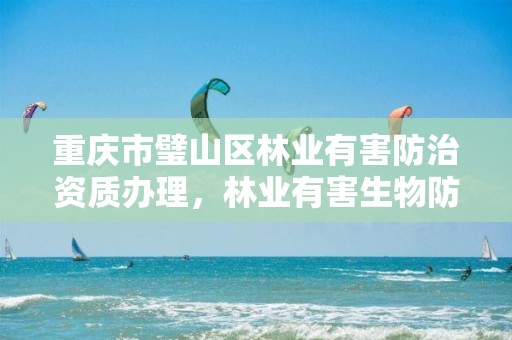 重庆市璧山区林业有害防治资质办理，林业有害生物防治服务组织资质规范