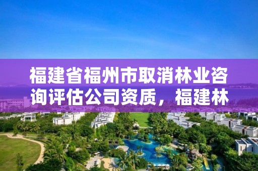 福建省福州市取消林业咨询评估公司资质,福建林业产权交易服务平台