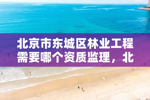 北京市东城区林业工程需要哪个资质监理,北京林业工程建设协会