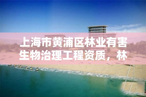 上海市黄浦区林业有害生物治理工程资质，林业有害生物防治企业资质
