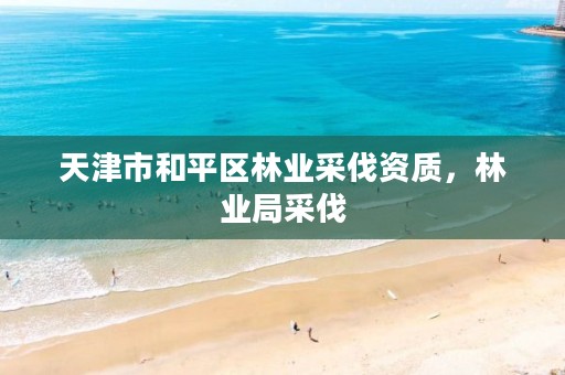 天津市和平区林业采伐资质,林业局采伐