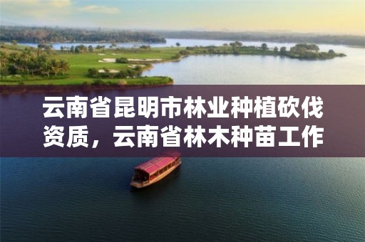 云南省昆明市林业种植砍伐资质，云南省林木种苗工作总站电话