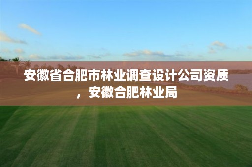 安徽省合肥市林业调查设计公司资质，安徽合肥林业局