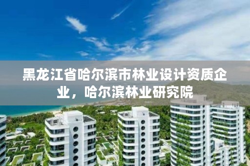 黑龙江省哈尔滨市林业设计资质企业,哈尔滨林业研究院