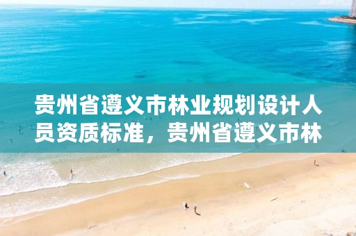 贵州省遵义市林业规划设计人员资质标准,贵州省遵义市林业规划设计人员资质标准查询