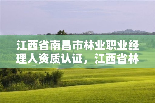 江西省南昌市林业职业经理人资质认证,江西省林业工程师申报条件