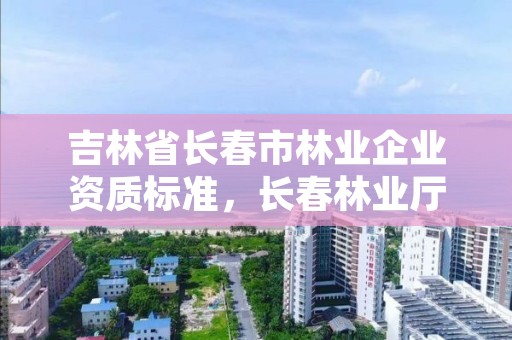 吉林省长春市林业企业资质标准,长春林业厅