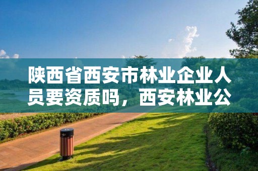 陕西省西安市林业企业人员要资质吗,西安林业公司