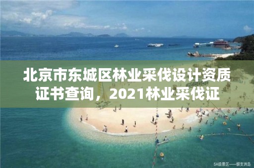 北京市东城区林业采伐设计资质证书查询，2021林业采伐证