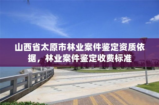 山西省太原市林业案件鉴定资质依据,林业案件鉴定收费标准