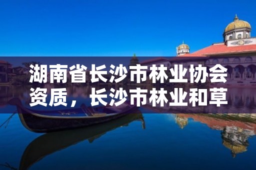 湖南省长沙市林业协会资质,长沙市林业和草原局