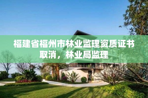 福建省福州市林业监理资质证书取消,林业局监理