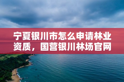 宁夏银川市怎么申请林业资质，国营银川林场官网